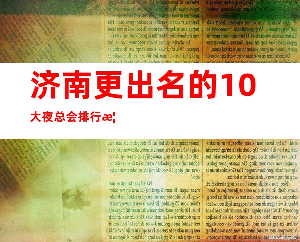 济南更出名的10大夜总会排行榜,看完这篇文章告诉你