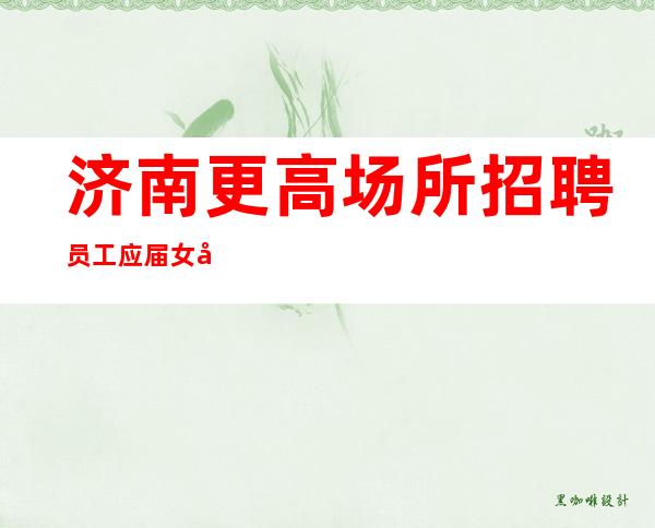 济南更高场所招聘员工应届女孩