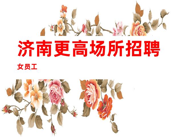 济南更高场所招聘女员工