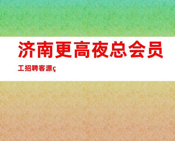 济南更高夜总会员工招聘客源稳定,生意好
