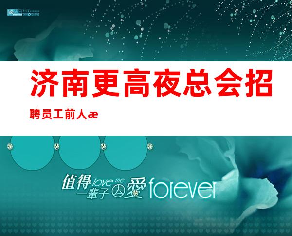 济南更高夜总会招聘员工前人栽树后人乘凉