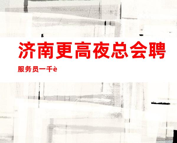 济南更高夜总会聘服务员一千起 工资 保证上班率