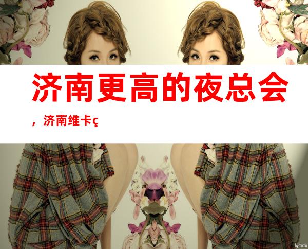 济南更高的夜总会,济南维卡红酒KTV怎么样?
