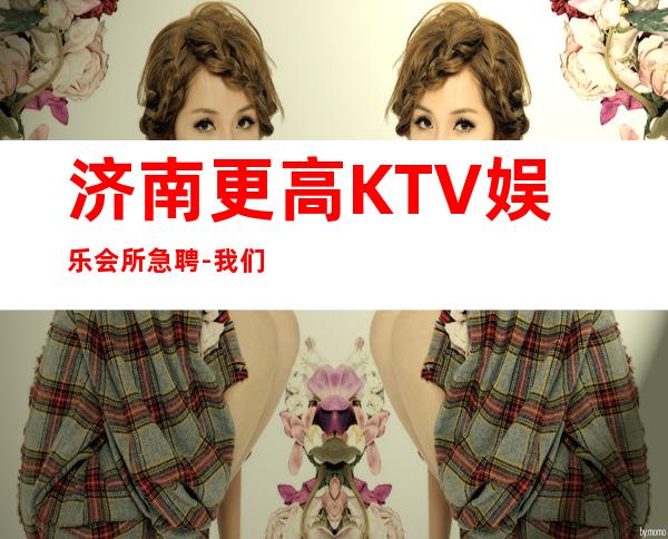 济南更高KTV娱乐会所急聘-我们只要努力的人