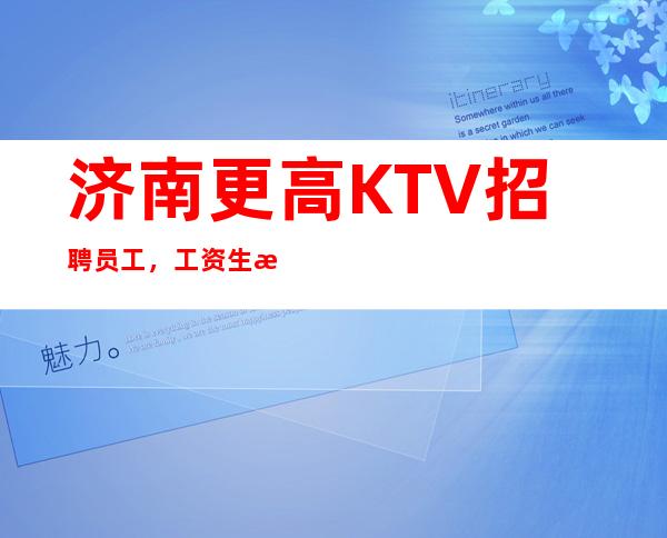 济南更高KTV招聘员工，工资生意爆满，客源稳定。每天上班