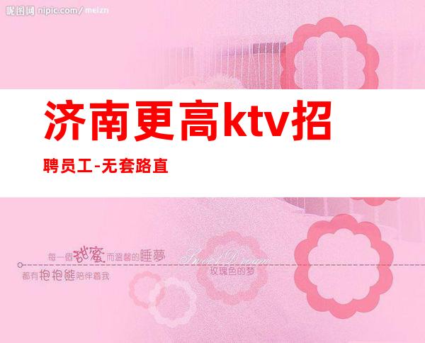 济南更高ktv招聘员工-无套路直招生意好真实可靠
