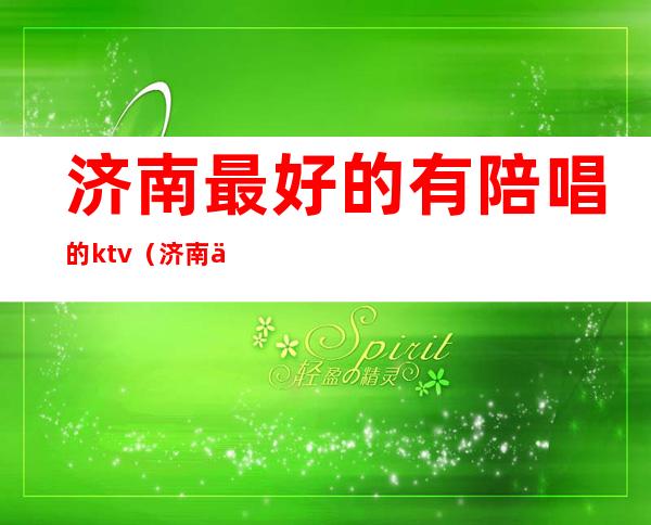 济南最好的有陪唱的ktv（济南低端陪唱）