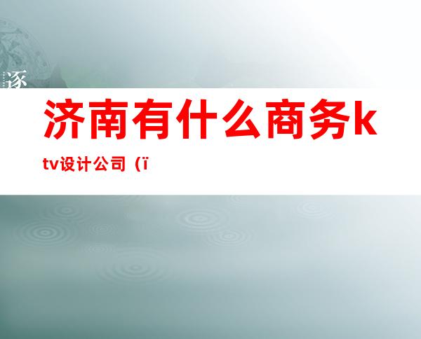 济南有什么商务ktv设计公司()