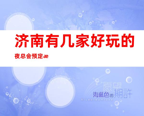 济南有几家好玩的夜总会预定排名消费