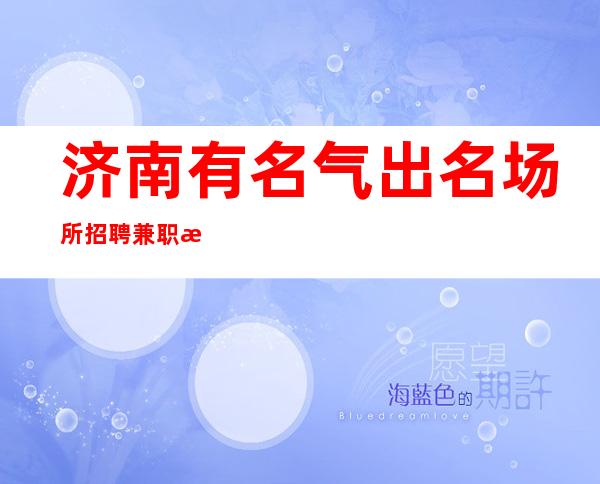 济南有名气出名场所招聘兼职服务生求职信息