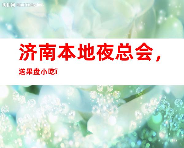 济南本地夜总会，送果盘小吃，服务到位，有面子 – 济南天桥北园商务KTV