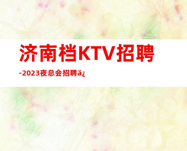 济南档KTV招聘-2023夜总会招聘信息