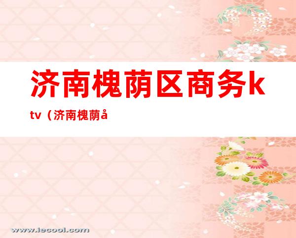 济南槐荫区商务ktv(济南槐荫区商务局局长)