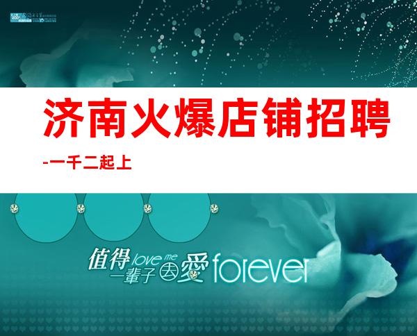济南火爆店铺招聘-一千二起上不封顶-宿舍班车齐全