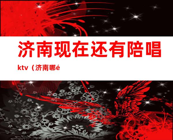 济南现在还有陪唱ktv(济南哪里有陪唱)