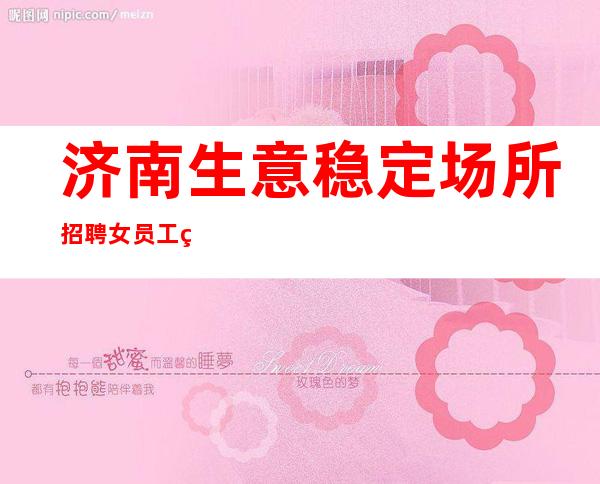 济南生意稳定场所招聘女员工特 班中提供员工餐