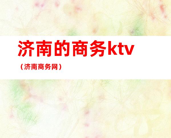 济南的商务ktv(济南商务网)