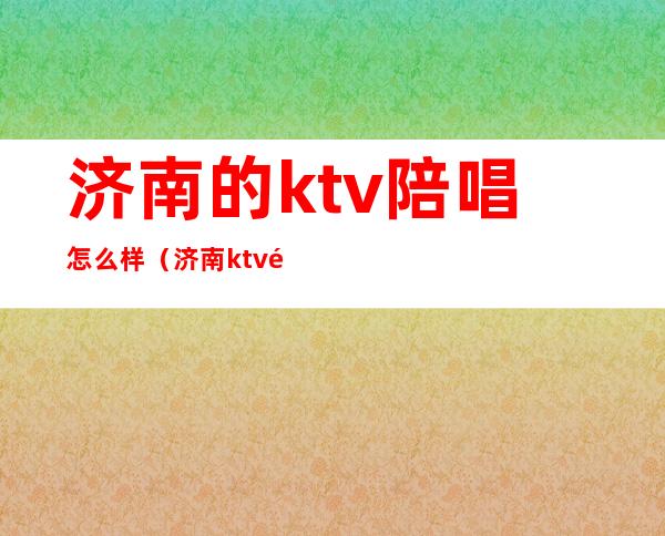 济南的ktv陪唱怎么样(济南ktv陪唱的地方消费低)