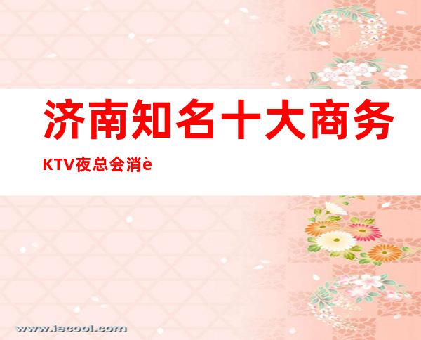 济南知名十大商务KTV夜总会消費预订排行强烈推荐