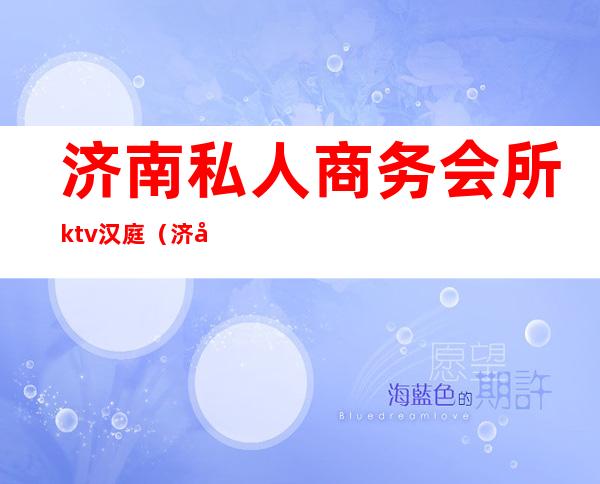 济南私人商务会所ktv汉庭（济南私人会所餐厅）