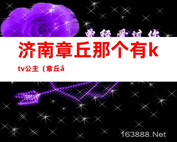 济南章丘那个有ktv公主(章丘唛上ktv有陪酒的吗)