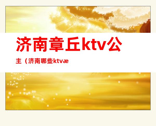 济南章丘ktv公主（济南哪些ktv有公主）