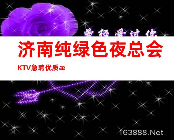 济南纯绿色夜总会KTV急聘优质服务员,生意天天爆满,无压力无任务