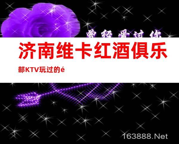 济南维卡红酒俱乐部KTV玩过的都说非常靠谱