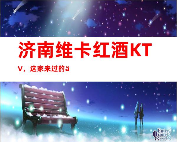 济南维卡红酒KTV,这家来过的人都说非常好