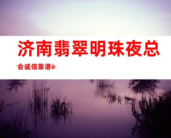 济南翡翠明珠夜总会诚信靠谱详情价格一览