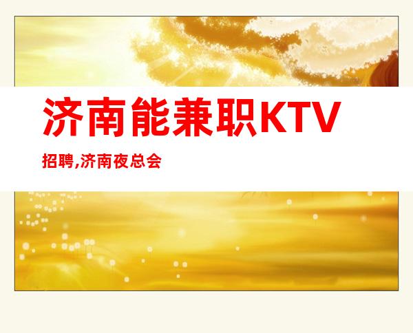 济南能兼职KTV招聘,济南夜总会喝得少上岗技巧