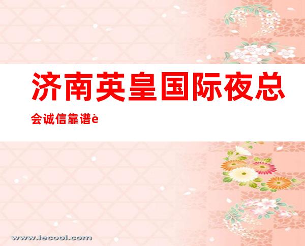 济南英皇国际夜总会诚信靠谱详情价格一览_重复