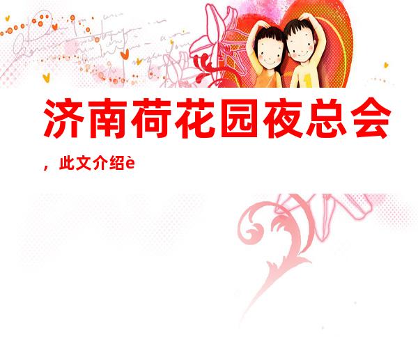 济南荷花园夜总会,此文介绍这家店详情让你少踩坑