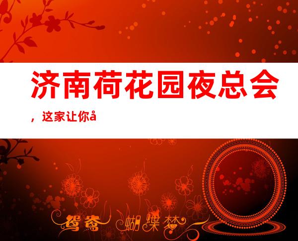 济南荷花园夜总会,这家让你对夜生活有个重新的认识