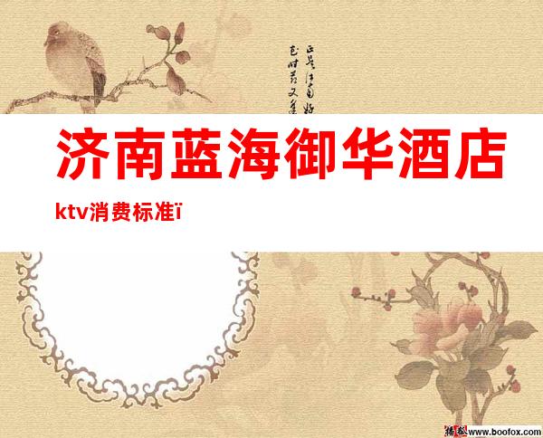 济南蓝海御华酒店ktv消费标准(济南最大ktv)
