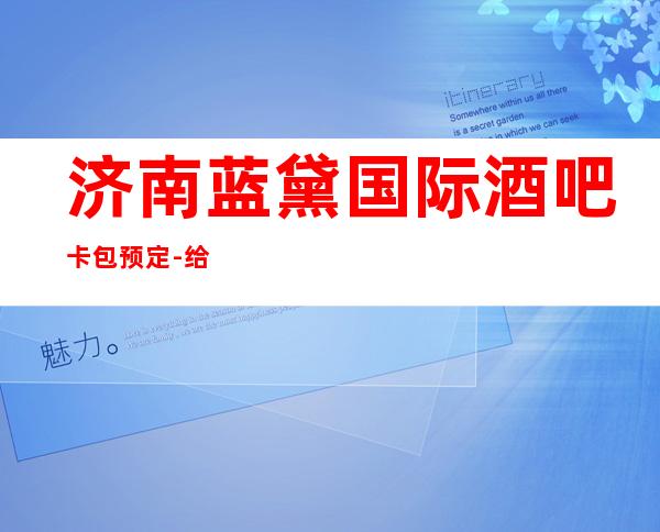 济南蓝黛国际酒吧卡包预定-给人以至尊体验传统与现代的碰撞