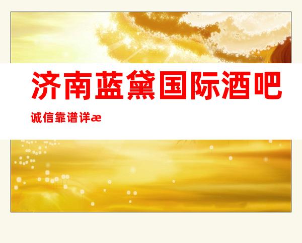 济南蓝黛国际酒吧诚信靠谱详情价格一览