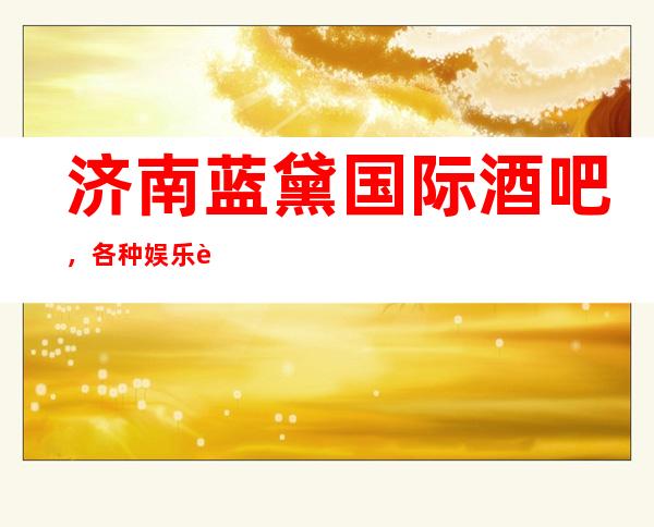济南蓝黛国际酒吧,各种娱乐设施一应俱全,应有尽有