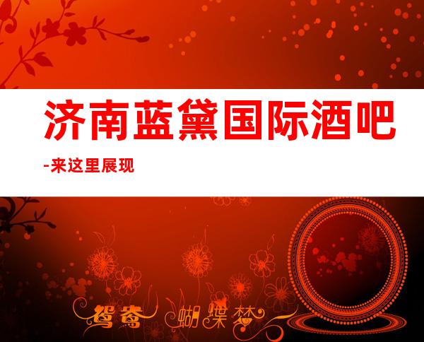济南蓝黛国际酒吧-来这里展现你的魅力,证明你的实力