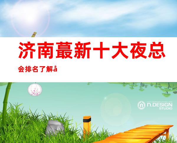 济南蕞新十大夜总会排名了解哪家比较好玩