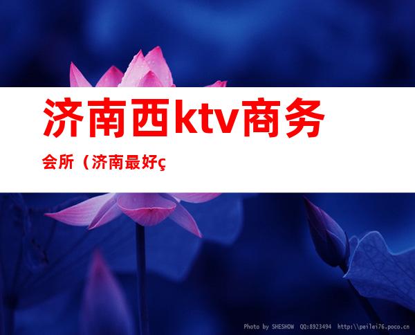 济南西ktv商务会所（济南最好玩的商务KTV）