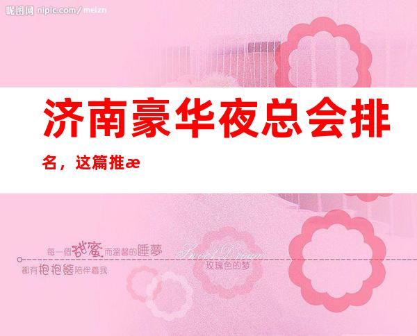 济南豪华夜总会排名，这篇推文带你寻找专属于你的快乐