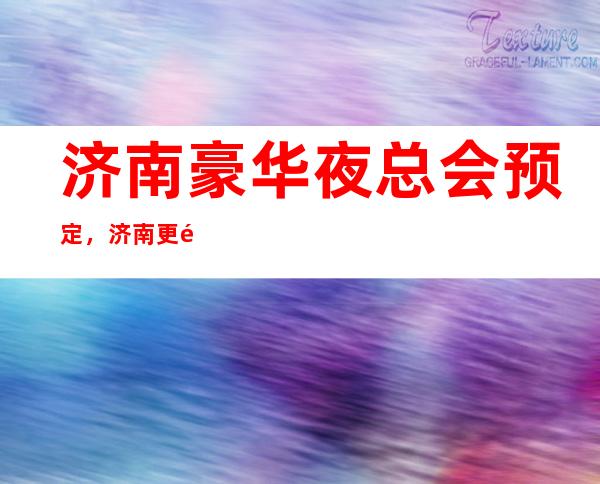 济南豪华夜总会预定,济南更高夜总会消费介绍
