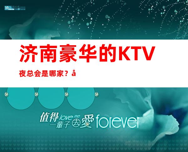济南豪华的KTV夜总会是哪家?好耍更高当地人更喜欢