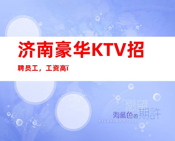 济南豪华KTV招聘员工,工资高,生意火上班环境轻轻松松!