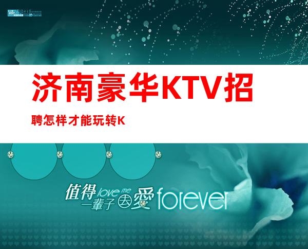 济南豪华KTV招聘=怎样才能玩转KTV工作的攻略