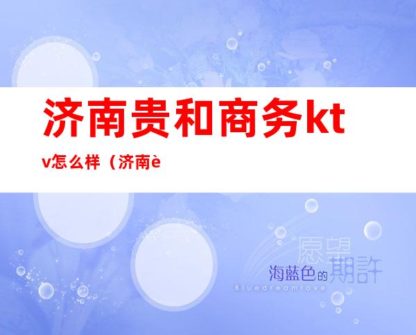 济南贵和商务ktv怎么样(济南贵和ktv消费)
