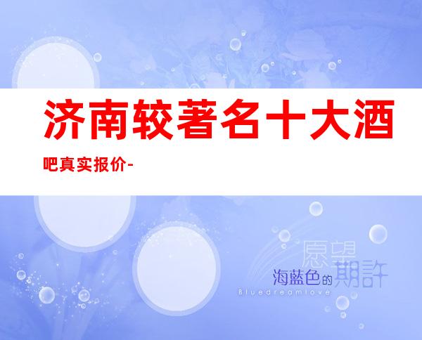 济南较著名十大酒吧真实报价-就让我来为你推荐几家气氛劲爆的酒吧吧