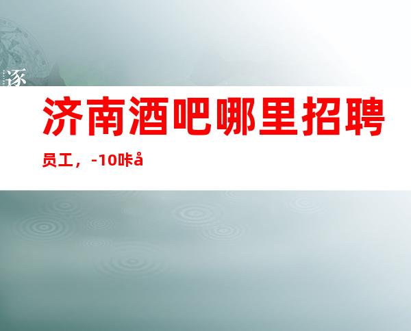 济南酒吧哪里招聘员工,-10咔咔上班