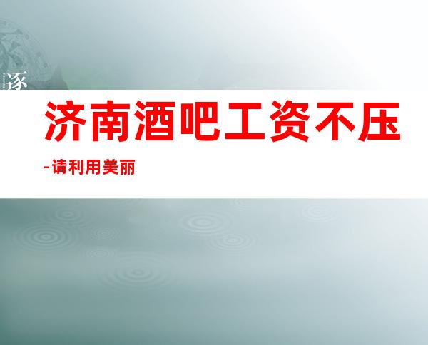 济南酒吧工资不压-请利用美丽
